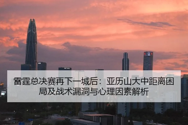 雷霆总决赛再下一城后：亚历山大中距离困局及战术漏洞与心理因素解析