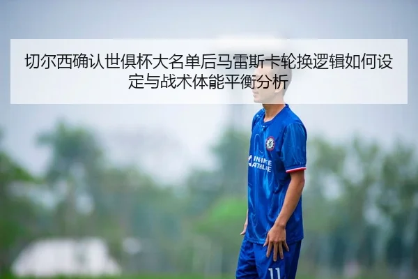 切尔西确认世俱杯大名单后马雷斯卡轮换逻辑如何设定与战术体能平衡分析